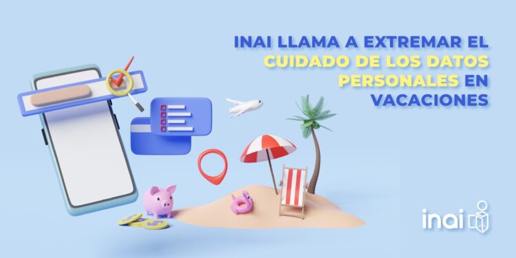 INAI LLAMA A EXTREMAR EL CUIDADO DE LOS DATOS PERSONALES EN VACACIONES